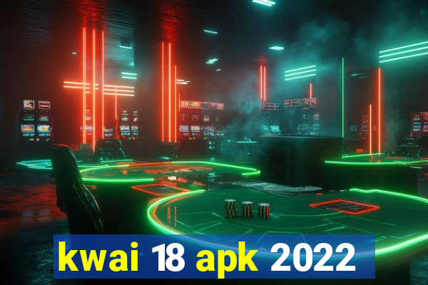 kwai 18 apk 2022